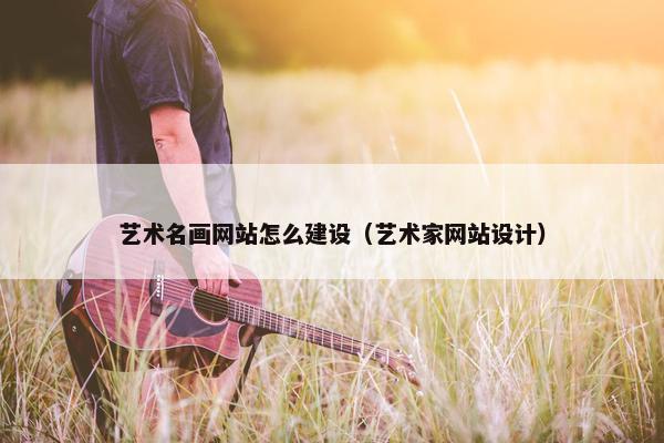 艺术名画网站怎么建设（艺术家网站设计）