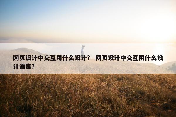 网页设计中交互用什么设计？ 网页设计中交互用什么设计语言？