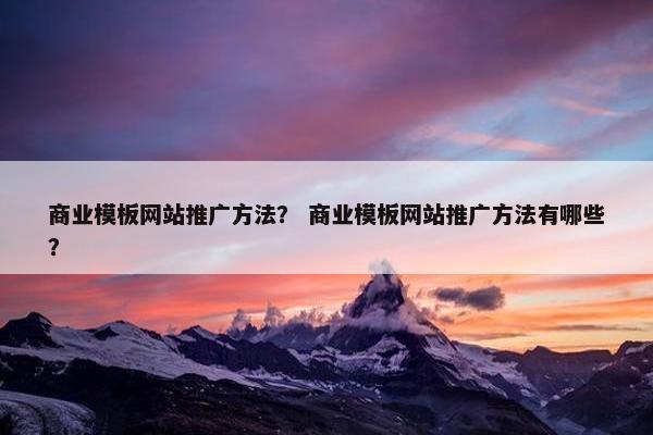 商业模板网站推广方法？ 商业模板网站推广方法有哪些？