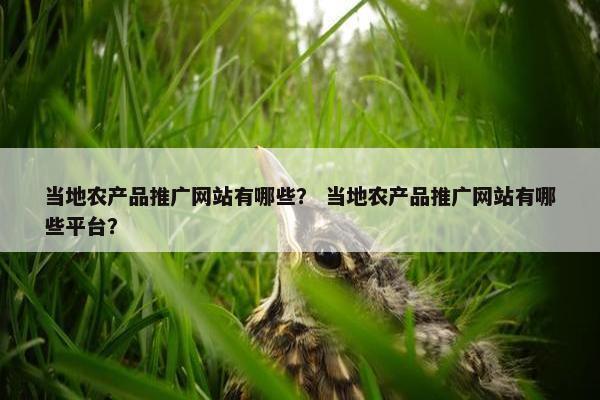 当地农产品推广网站有哪些？ 当地农产品推广网站有哪些平台？