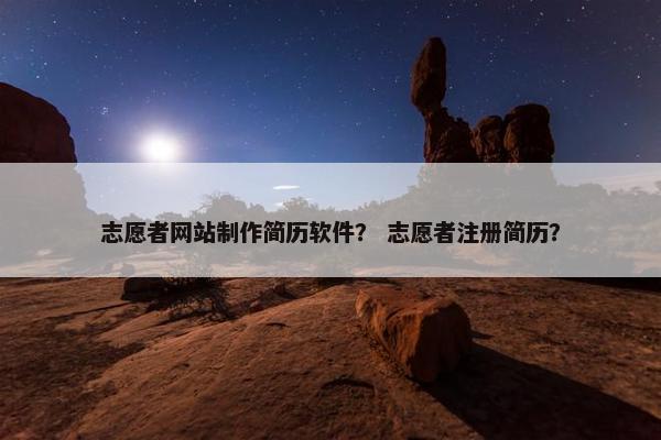 志愿者网站制作简历软件？ 志愿者注册简历？