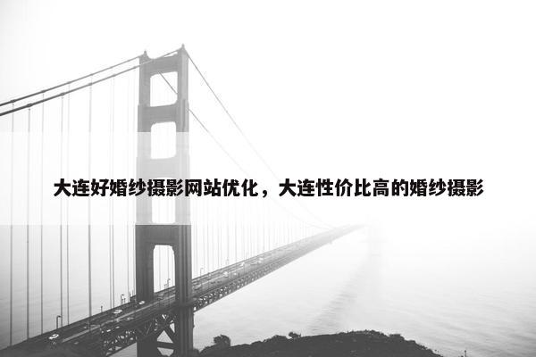 大连好婚纱摄影网站优化，大连性价比高的婚纱摄影
