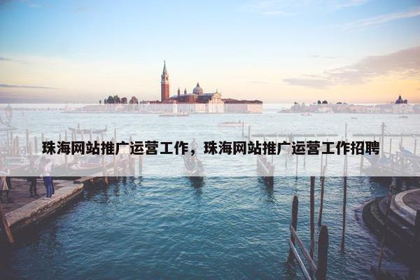 珠海网站推广运营工作，珠海网站推广运营工作招聘