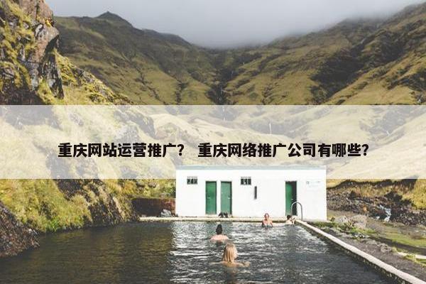 重庆网站运营推广？ 重庆网络推广公司有哪些？