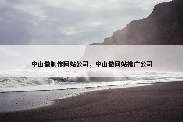 中山做制作网站公司，中山做网站推广公司