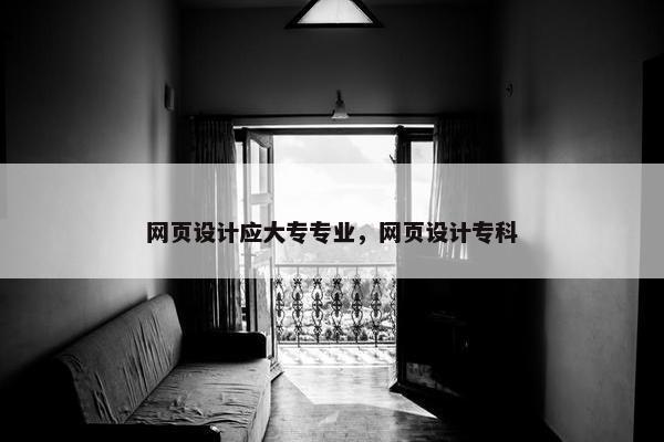 网页设计应大专专业，网页设计专科