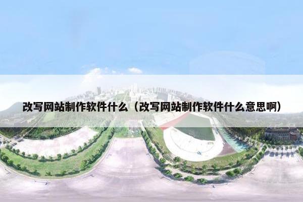 改写网站制作软件什么（改写网站制作软件什么意思啊）