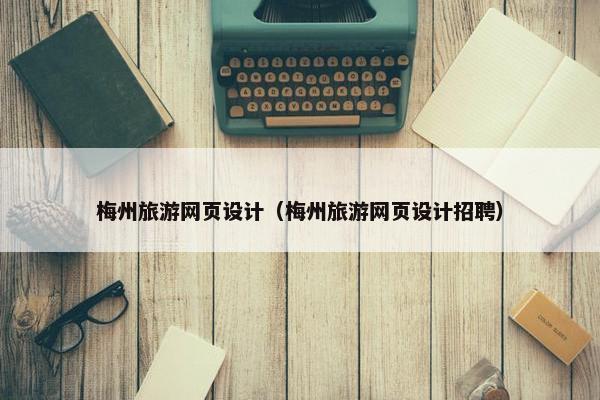 梅州旅游网页设计（梅州旅游网页设计招聘）