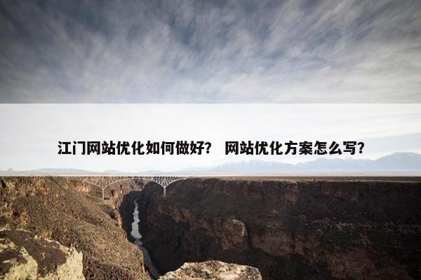 江门网站优化如何做好？ 网站优化方案怎么写？