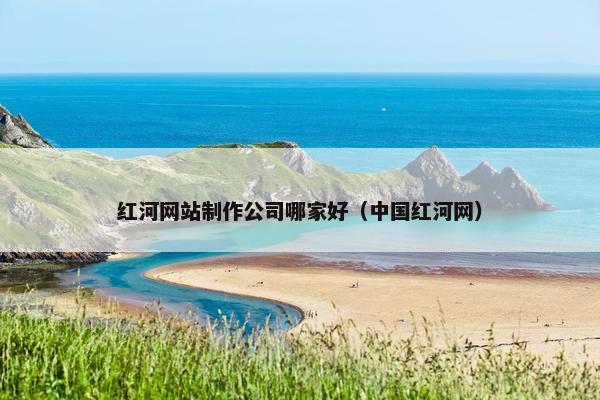 红河网站制作公司哪家好（中国红河网）