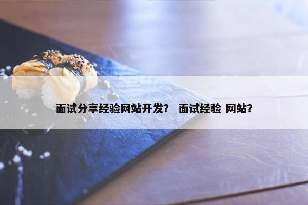 面试分享经验网站开发？ 面试经验 网站？