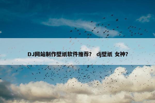 DJ网站制作壁纸软件推荐？ dj壁纸 女神？