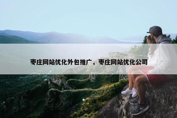 枣庄网站优化外包推广，枣庄网站优化公司