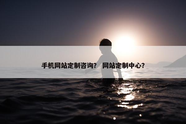 手机网站定制咨询？ 网站定制中心？