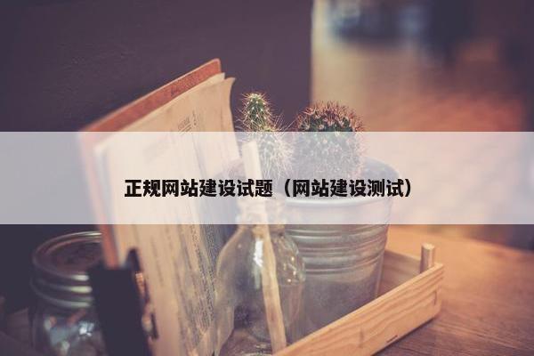 正规网站建设试题（网站建设测试）