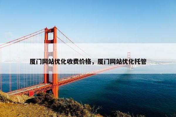 厦门网站优化收费价格，厦门网站优化托管