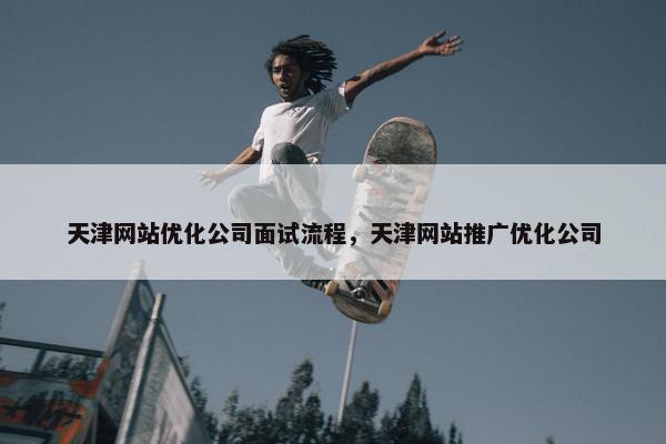 天津网站优化公司面试流程，天津网站推广优化公司