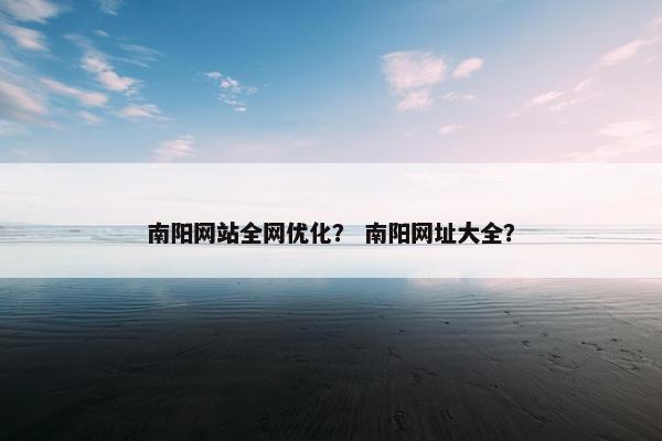 南阳网站全网优化？ 南阳网址大全？
