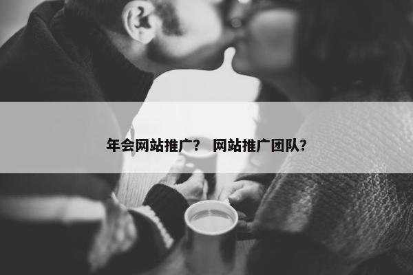 年会网站推广？ 网站推广团队？
