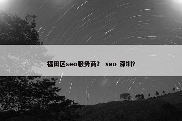 福田区seo服务商？ seo 深圳？