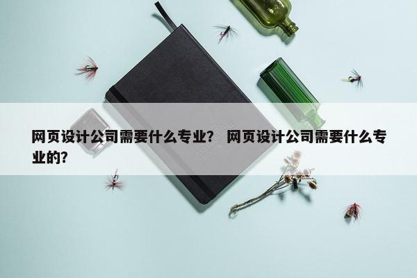 网页设计公司需要什么专业？ 网页设计公司需要什么专业的？
