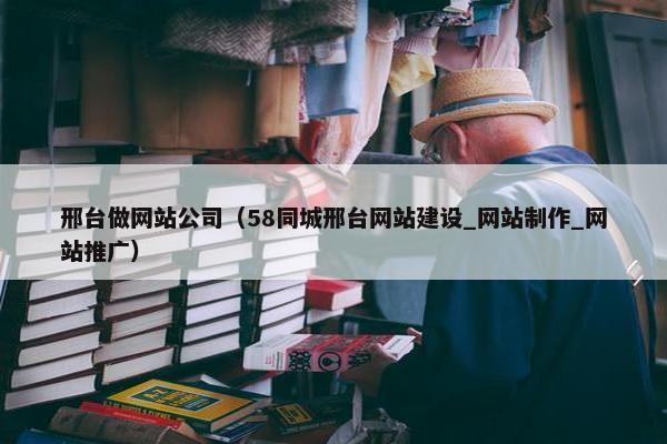 邢台做网站公司（58同城邢台网站建设_网站制作_网站推广）