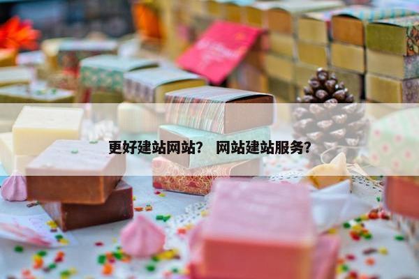 更好建站网站？ 网站建站服务？