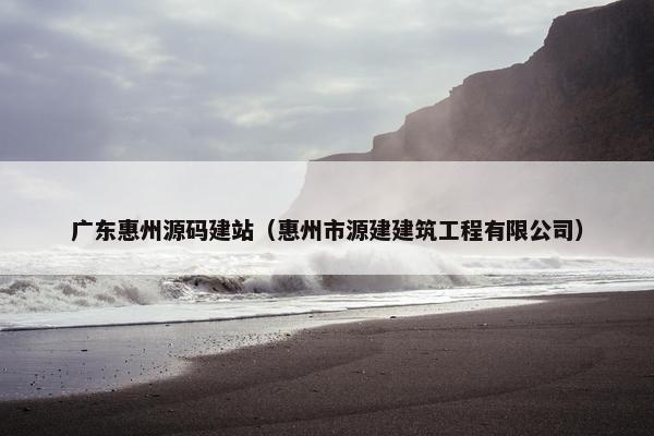 广东惠州源码建站（惠州市源建建筑工程有限公司）