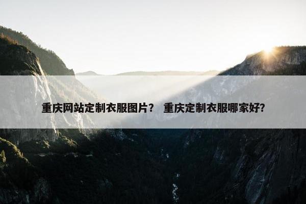 重庆网站定制衣服图片？ 重庆定制衣服哪家好？