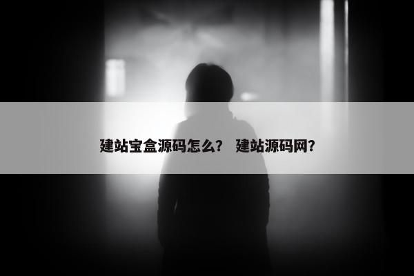 建站宝盒源码怎么？ 建站源码网？