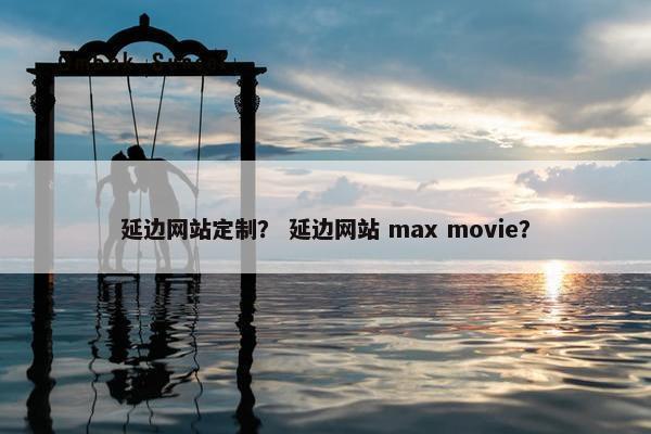 延边网站定制？ 延边网站 max movie？