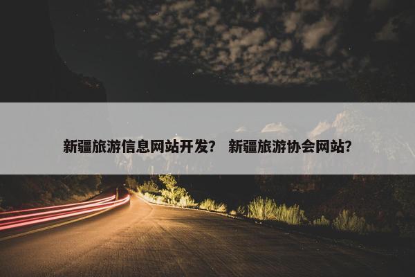 新疆旅游信息网站开发？ 新疆旅游协会网站？