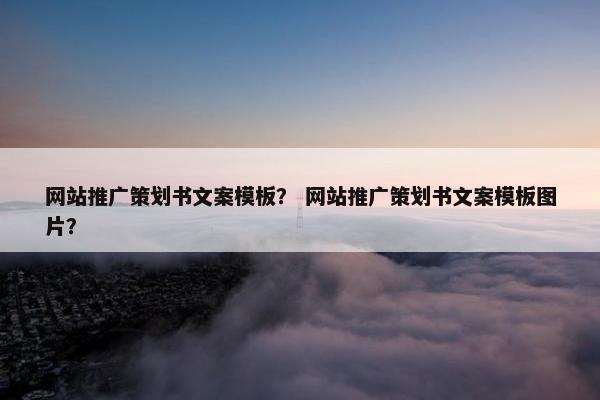 网站推广策划书文案模板？ 网站推广策划书文案模板图片？