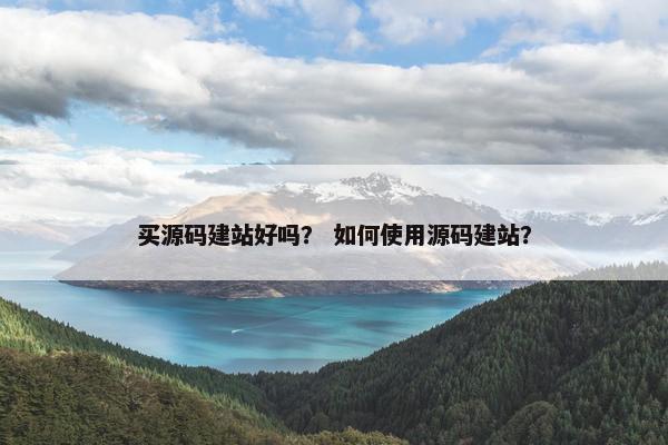 买源码建站好吗？ 如何使用源码建站？