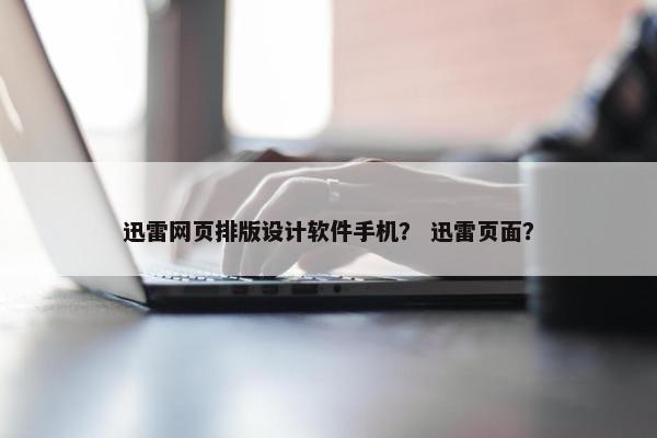 迅雷网页排版设计软件手机？ 迅雷页面？