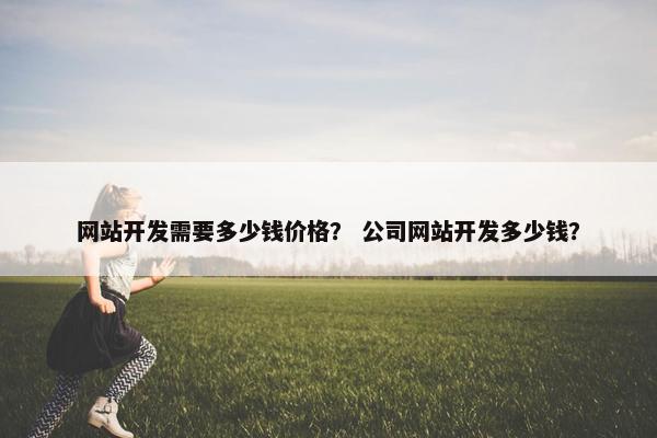 网站开发需要多少钱价格？ 公司网站开发多少钱？