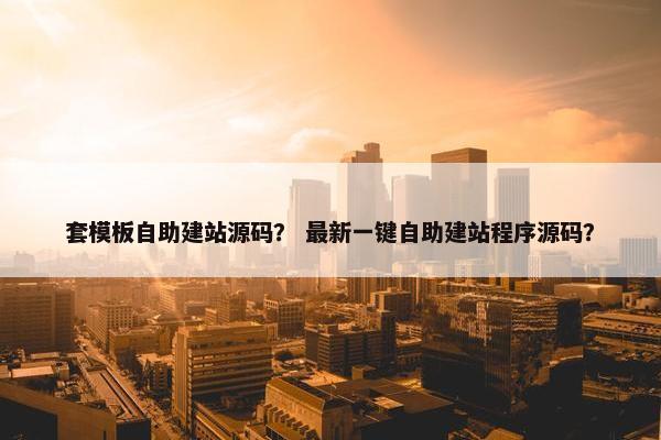 套模板自助建站源码？ 最新一键自助建站程序源码？