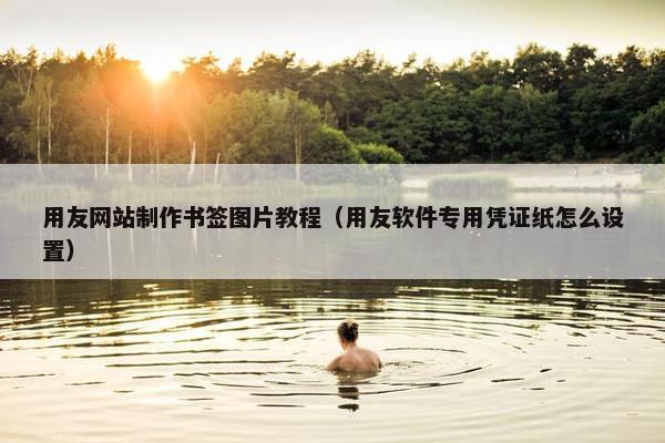 用友网站制作书签图片教程（用友软件专用凭证纸怎么设置）