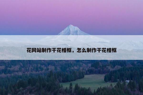 花网站制作干花相框，怎么制作干花相框