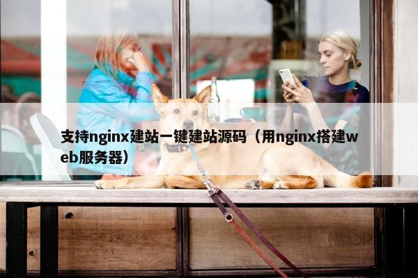 支持nginx建站一键建站源码（用nginx搭建web服务器）