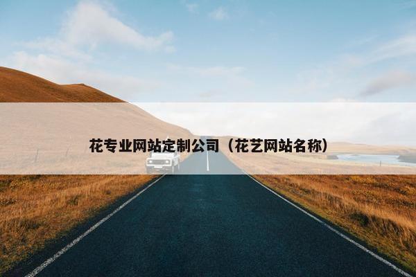 花专业网站定制公司（花艺网站名称）