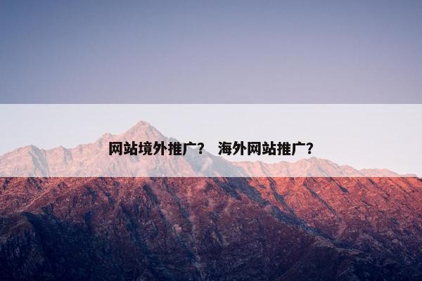 网站境外推广？ 海外网站推广？