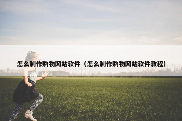 怎么制作购物网站软件（怎么制作购物网站软件教程）
