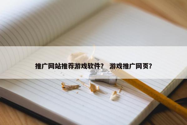 推广网站推荐游戏软件？ 游戏推广网页？