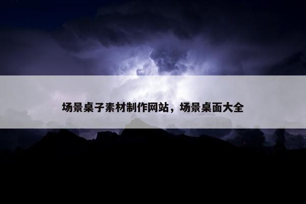 场景桌子素材制作网站，场景桌面大全