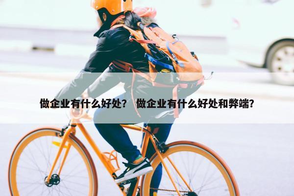 做企业有什么好处？ 做企业有什么好处和弊端？