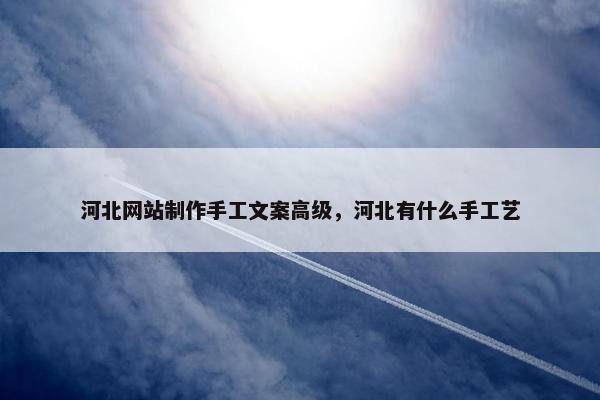 河北网站制作手工文案高级，河北有什么手工艺
