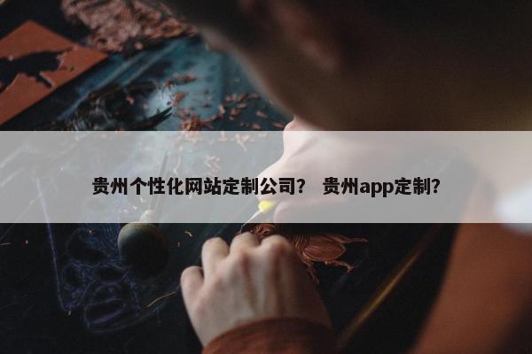 贵州个性化网站定制公司？ 贵州app定制？