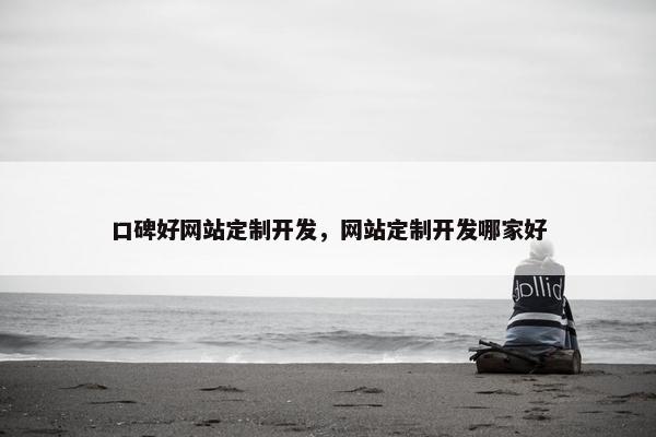 口碑好网站定制开发，网站定制开发哪家好