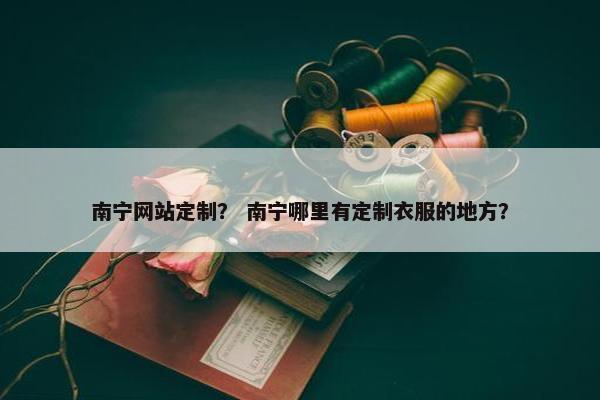 南宁网站定制？ 南宁哪里有定制衣服的地方？